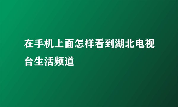 在手机上面怎样看到湖北电视台生活频道