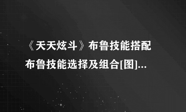 《天天炫斗》布鲁技能搭配 布鲁技能选择及组合[图]-手游攻略-游戏鸟手游网
