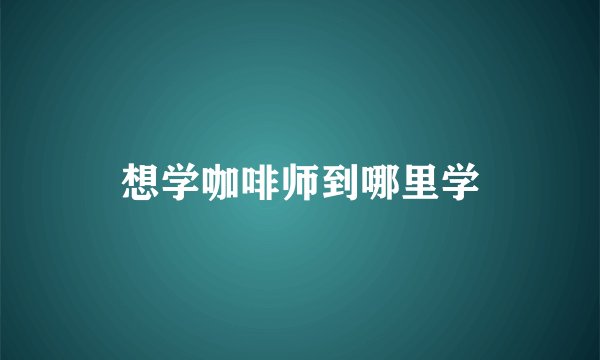 想学咖啡师到哪里学