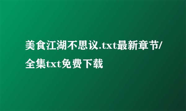 美食江湖不思议.txt最新章节/全集txt免费下载