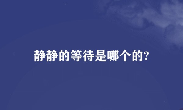静静的等待是哪个的?