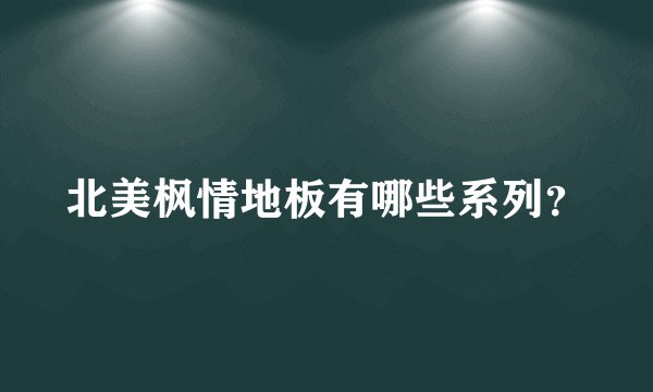 北美枫情地板有哪些系列？