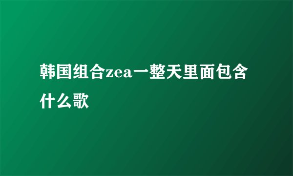 韩国组合zea一整天里面包含什么歌