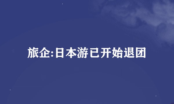 旅企:日本游已开始退团