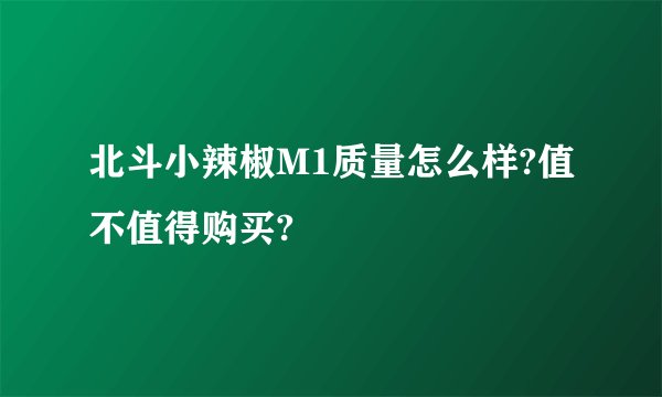 北斗小辣椒M1质量怎么样?值不值得购买?
