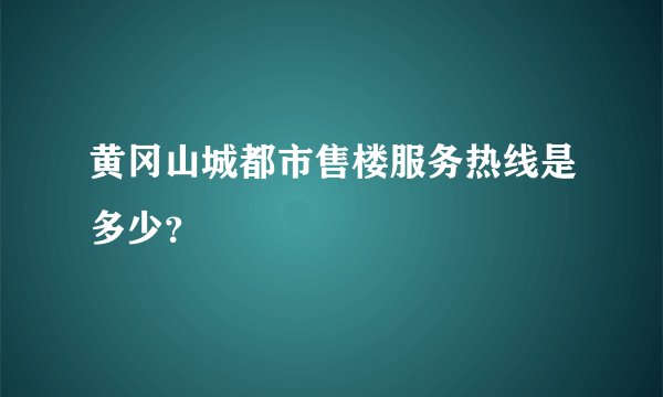 黄冈山城都市售楼服务热线是多少？