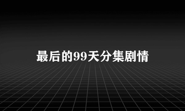 最后的99天分集剧情