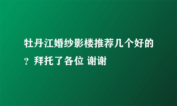 牡丹江婚纱影楼推荐几个好的？拜托了各位 谢谢