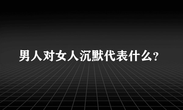男人对女人沉默代表什么？