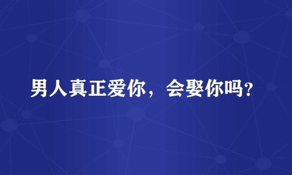 男人真正爱你，会娶你吗？