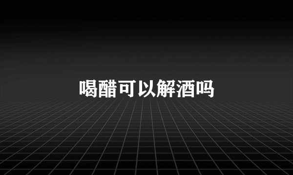 喝醋可以解酒吗