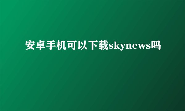 安卓手机可以下载skynews吗