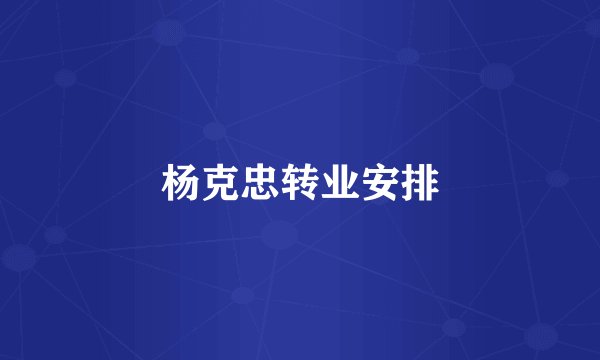 杨克忠转业安排