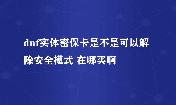 dnf实体密保卡是不是可以解除安全模式 在哪买啊
