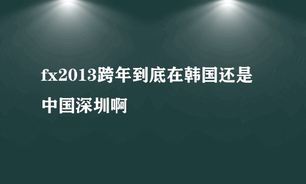 fx2013跨年到底在韩国还是中国深圳啊