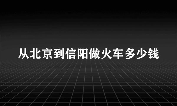 从北京到信阳做火车多少钱