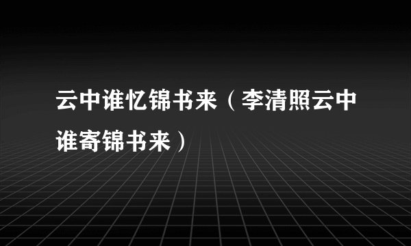 云中谁忆锦书来（李清照云中谁寄锦书来）