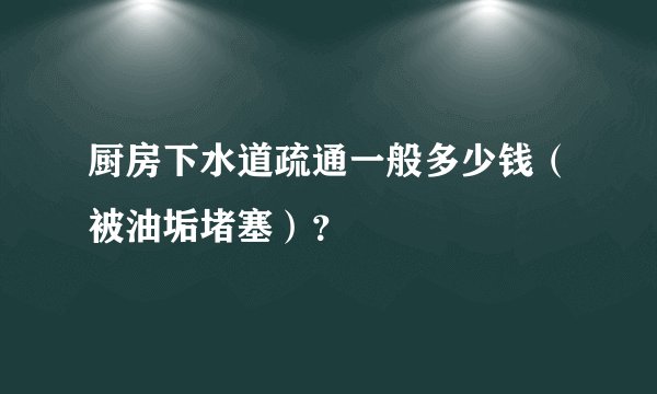 厨房下水道疏通一般多少钱(被油垢堵塞)?