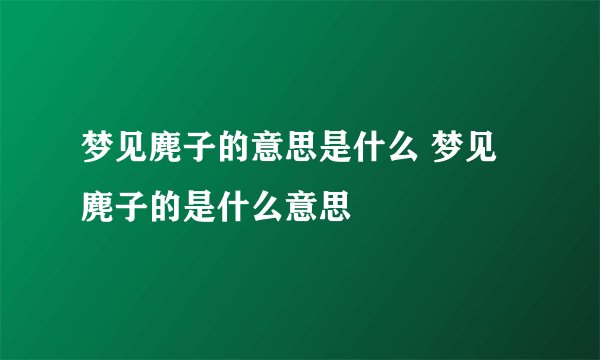 梦见麂子的意思是什么 梦见麂子的是什么意思