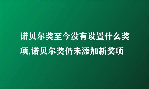 诺贝尔奖至今没有设置什么奖项,诺贝尔奖仍未添加新奖项