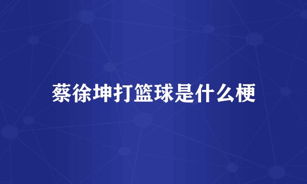 蔡徐坤打篮球是什么梗
