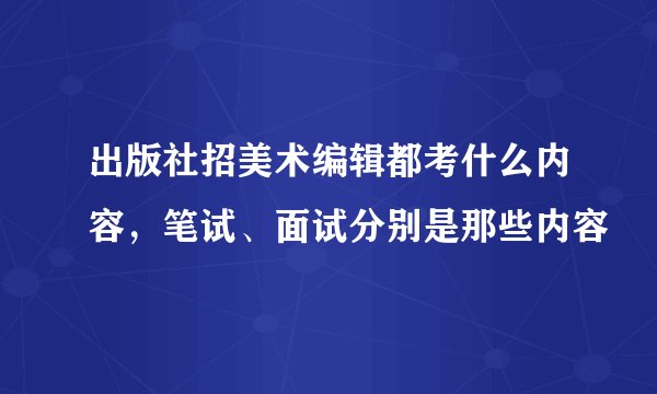 出版社招美术编辑都考什么内容，笔试、面试分别是那些内容