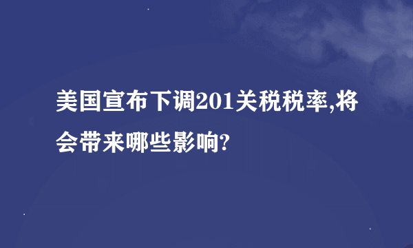 美国宣布下调201关税税率,将会带来哪些影响?