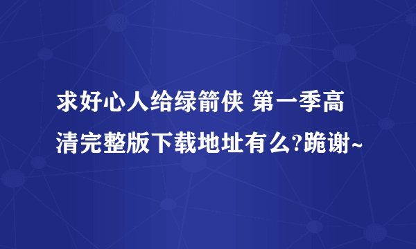 求好心人给绿箭侠 第一季高清完整版下载地址有么?跪谢~