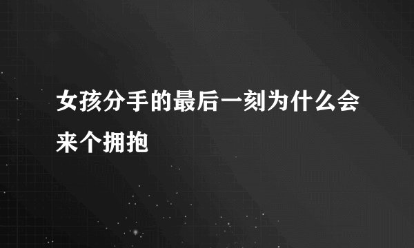 女孩分手的最后一刻为什么会来个拥抱
