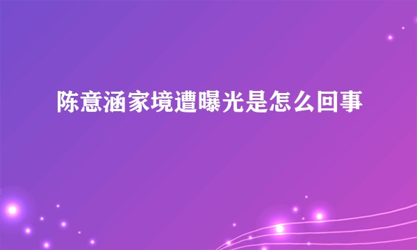 陈意涵家境遭曝光是怎么回事