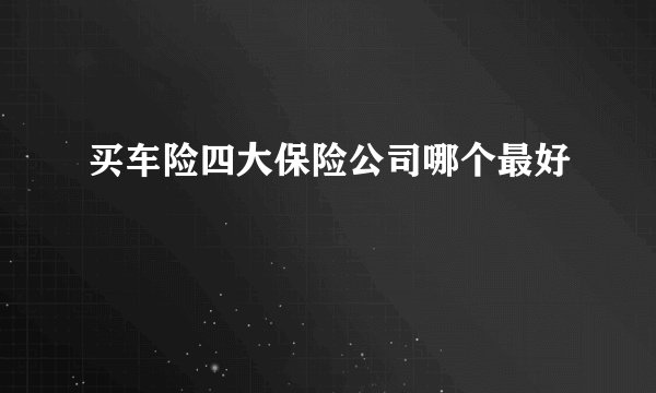 买车险四大保险公司哪个最好