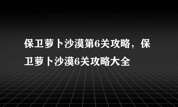 保卫萝卜沙漠第6关攻略，保卫萝卜沙漠6关攻略大全