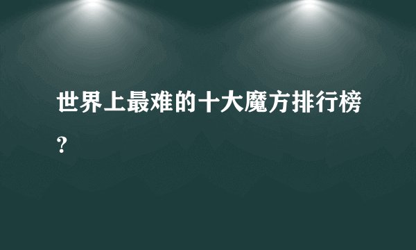 世界上最难的十大魔方排行榜？