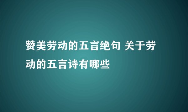 赞美劳动的五言绝句 关于劳动的五言诗有哪些