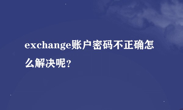 exchange账户密码不正确怎么解决呢？