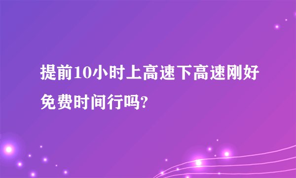 提前10小时上高速下高速刚好免费时间行吗?