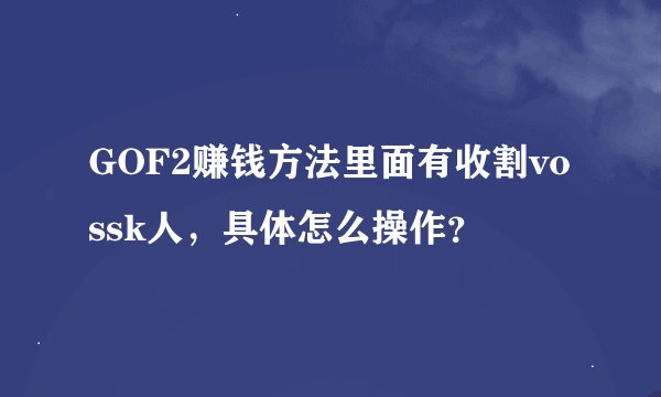 GOF2赚钱方法里面有收割vossk人，具体怎么操作？