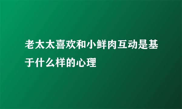 老太太喜欢和小鲜肉互动是基于什么样的心理