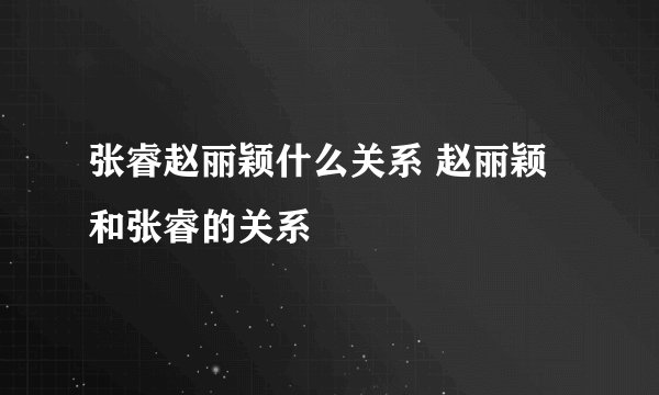 张睿赵丽颖什么关系 赵丽颖和张睿的关系
