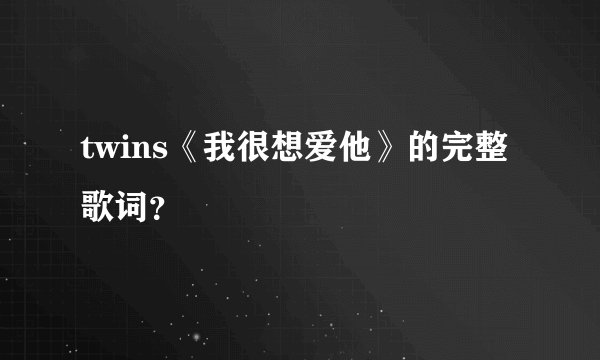 twins《我很想爱他》的完整歌词？