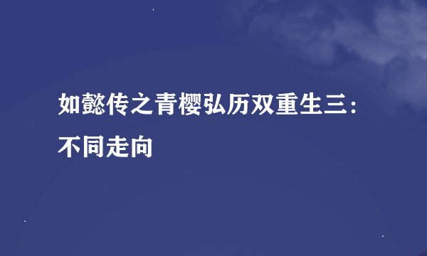 如懿传之青樱弘历双重生三：不同走向