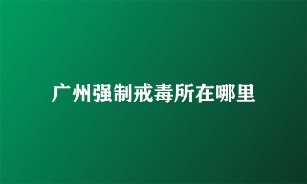 广州强制戒毒所在哪里