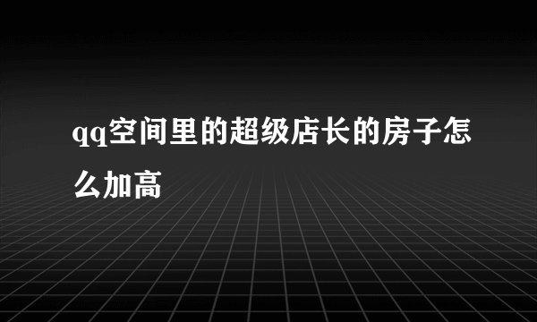 qq空间里的超级店长的房子怎么加高