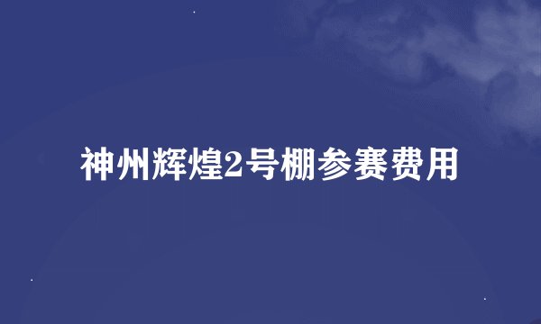 神州辉煌2号棚参赛费用