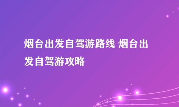 烟台出发自驾游路线 烟台出发自驾游攻略