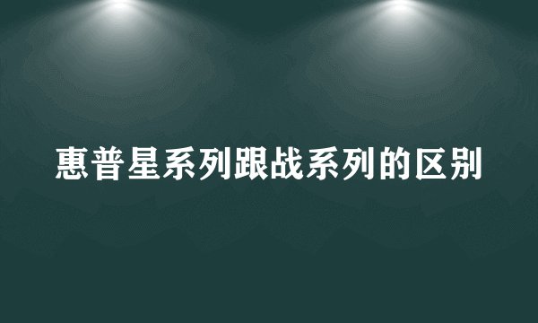 惠普星系列跟战系列的区别