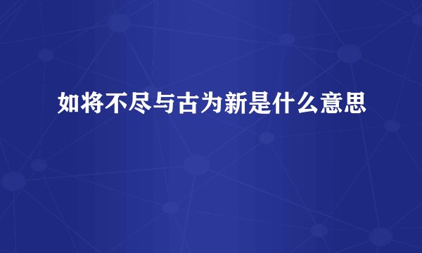 如将不尽与古为新是什么意思