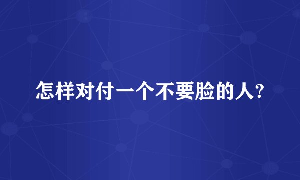 怎样对付一个不要脸的人?