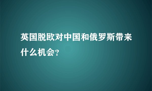 英国脱欧对中国和俄罗斯带来什么机会？