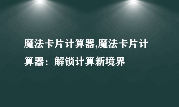 魔法卡片计算器,魔法卡片计算器:解锁计算新境界